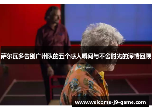 萨尔瓦多告别广州队的五个感人瞬间与不舍时光的深情回顾 萨尔瓦多告别广州队的五个感人瞬间与不舍时光的深情回顾