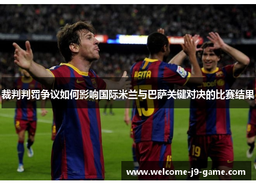 裁判判罚争议如何影响国际米兰与巴萨关键对决的比赛结果