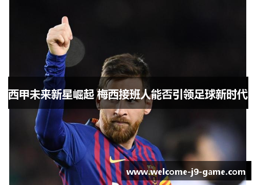 西甲未来新星崛起 梅西接班人能否引领足球新时代 西甲未来新星崛起 梅西接班人能否引领足球新时代