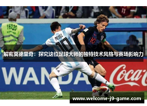 解密莫德里奇:探究这位足球大师的独特技术风格与赛场影响力 解密莫德里奇:探究这位足球大师的独特技术风格与赛场影响力