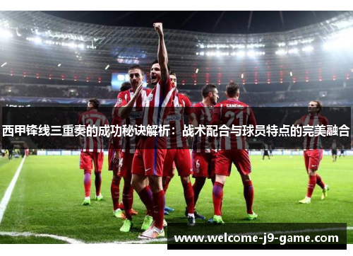 西甲锋线三重奏的成功秘诀解析:战术配合与球员特点的完美融合 西甲锋线三重奏的成功秘诀解析:战术配合与球员特点的完美融合