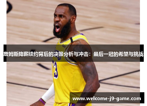 詹姆斯降薪续约背后的决策分析与冲击:最后一冠的希望与挑战 詹姆斯降薪续约背后的决策分析与冲击:最后一冠的希望与挑战
