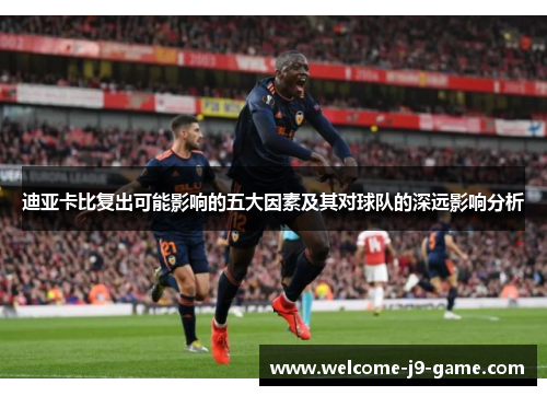 迪亚卡比复出可能影响的五大因素及其对球队的深远影响分析 迪亚卡比复出可能影响的五大因素及其对球队的深远影响分析