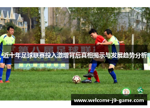 近十年足球联赛投入激增背后真相揭示与发展趋势分析 近十年足球联赛投入激增背后真相揭示与发展趋势分析