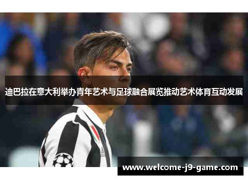 迪巴拉在意大利举办青年艺术与足球融合展览推动艺术体育互动发展 迪巴拉在意大利举办青年艺术与足球融合展览推动艺术体育互动发展