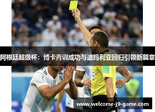 阿根廷超级杯:博卡青训成功与迪玛利亚回归引领新篇章 阿根廷超级杯:博卡青训成功与迪玛利亚回归引领新篇章