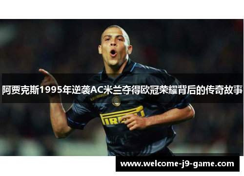 阿贾克斯1995年逆袭AC米兰夺得欧冠荣耀背后的传奇故事 阿贾克斯1995年逆袭AC米兰夺得欧冠荣耀背后的传奇故事