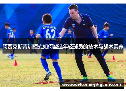 阿贾克斯青训模式如何塑造年轻球员的技术与战术素养 阿贾克斯青训模式如何塑造年轻球员的技术与战术素养