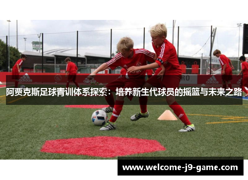 阿贾克斯足球青训体系探索:培养新生代球员的摇篮与未来之路 阿贾克斯足球青训体系探索:培养新生代球员的摇篮与未来之路