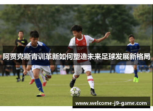 阿贾克斯青训革新如何塑造未来足球发展新格局 阿贾克斯青训革新如何塑造未来足球发展新格局