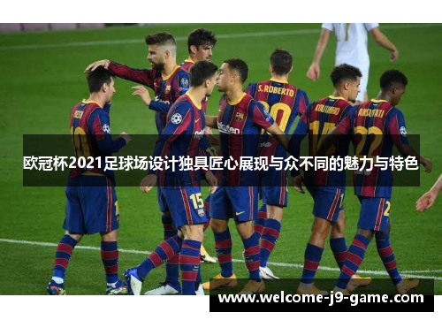 欧冠杯2021足球场设计独具匠心展现与众不同的魅力与特色 欧冠杯2021足球场设计独具匠心展现与众不同的魅力与特色