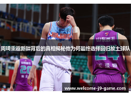 周琦重返新疆背后的真相揭秘他为何最终选择回归故土球队 周琦重返新疆背后的真相揭秘他为何最终选择回归故土球队