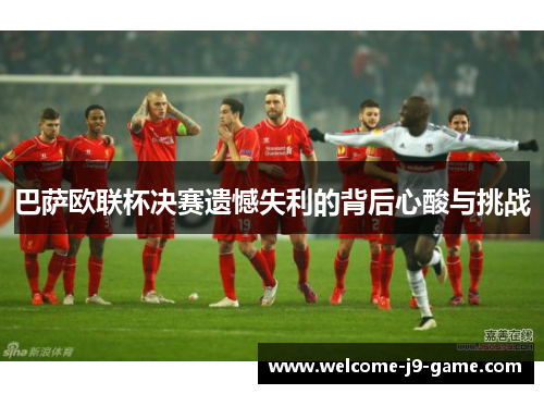 巴萨欧联杯决赛遗憾失利的背后心酸与挑战 巴萨欧联杯决赛遗憾失利的背后心酸与挑战
