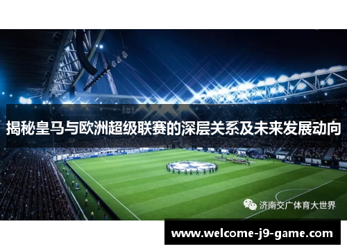揭秘皇马与欧洲超级联赛的深层关系及未来发展动向 揭秘皇马与欧洲超级联赛的深层关系及未来发展动向