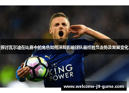 探讨瓦尔迪在比赛中的角色如何深刻影响球队最终胜负走势及发展变化 探讨瓦尔迪在比赛中的角色如何深刻影响球队最终胜负走势及发展变化