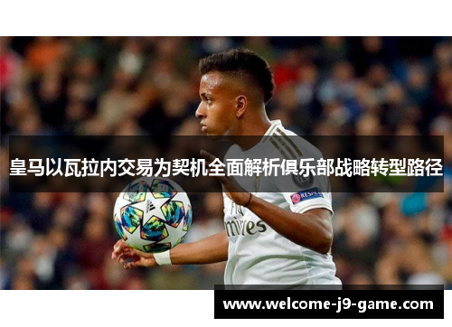 皇马以瓦拉内交易为契机全面解析俱乐部战略转型路径 皇马以瓦拉内交易为契机全面解析俱乐部战略转型路径