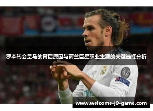 罗本转会皇马的背后原因与荷兰巨星职业生涯的关键选择分析