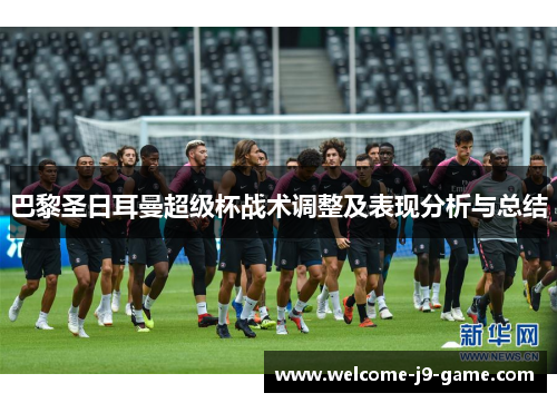 巴黎圣日耳曼超级杯战术调整及表现分析与总结
