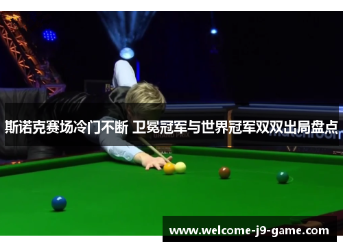 斯诺克赛场冷门不断 卫冕冠军与世界冠军双双出局盘点