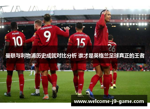 曼联与利物浦历史成就对比分析 谁才是英格兰足球真正的王者 曼联与利物浦历史成就对比分析 谁才是英格兰足球真正的王者