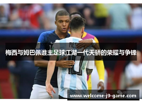 梅西与姆巴佩谁主足球江湖一代天骄的荣耀与争锋 梅西与姆巴佩谁主足球江湖一代天骄的荣耀与争锋