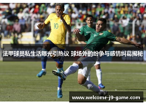 法甲球员私生活曝光引热议 球场外的纷争与感情纠葛揭秘 法甲球员私生活曝光引热议 球场外的纷争与感情纠葛揭秘