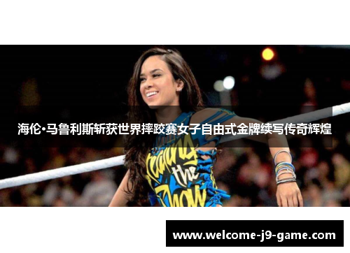 海伦·马鲁利斯斩获世界摔跤赛女子自由式金牌续写传奇辉煌 海伦·马鲁利斯斩获世界摔跤赛女子自由式金牌续写传奇辉煌