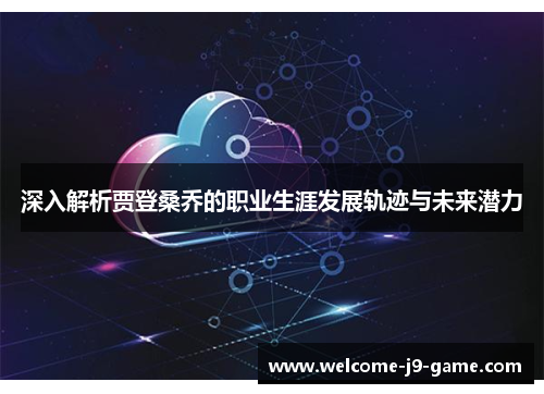 深入解析贾登桑乔的职业生涯发展轨迹与未来潜力 深入解析贾登桑乔的职业生涯发展轨迹与未来潜力