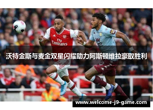 沃特金斯与麦金双星闪耀助力阿斯顿维拉豪取胜利 沃特金斯与麦金双星闪耀助力阿斯顿维拉豪取胜利