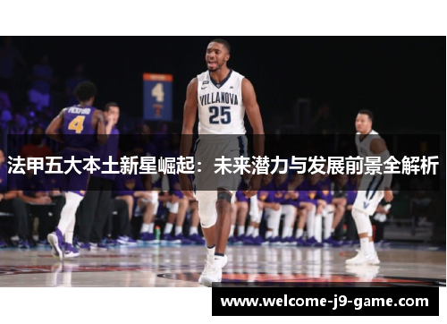 法甲五大本土新星崛起:未来潜力与发展前景全解析 法甲五大本土新星崛起:未来潜力与发展前景全解析
