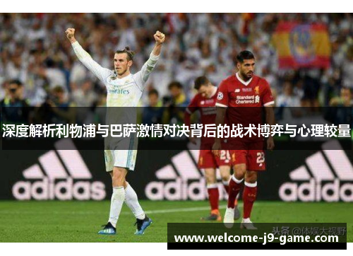 深度解析利物浦与巴萨激情对决背后的战术博弈与心理较量 深度解析利物浦与巴萨激情对决背后的战术博弈与心理较量