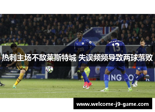 热刺主场不敌莱斯特城 失误频频导致两球落败 热刺主场不敌莱斯特城 失误频频导致两球落败
