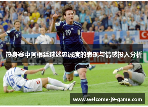 热身赛中阿根廷球迷忠诚度的表现与情感投入分析 热身赛中阿根廷球迷忠诚度的表现与情感投入分析