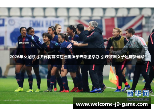 2026年女足欧冠决赛将首次在德国沃尔夫斯堡举办 引领欧洲女子足球新篇章 2026年女足欧冠决赛将首次在德国沃尔夫斯堡举办 引领欧洲女子足球新篇章