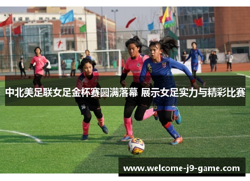 中北美足联女足金杯赛圆满落幕 展示女足实力与精彩比赛 中北美足联女足金杯赛圆满落幕 展示女足实力与精彩比赛