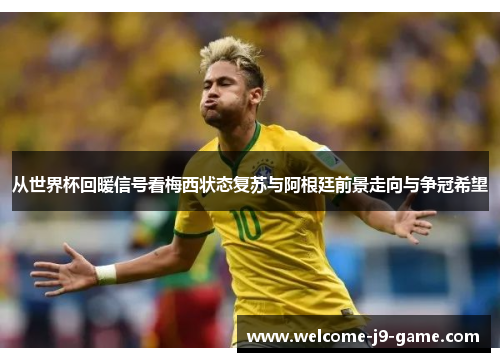 从世界杯回暖信号看梅西状态复苏与阿根廷前景走向与争冠希望 从世界杯回暖信号看梅西状态复苏与阿根廷前景走向与争冠希望