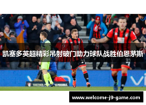 凯塞多英超精彩吊射破门助力球队战胜伯恩茅斯