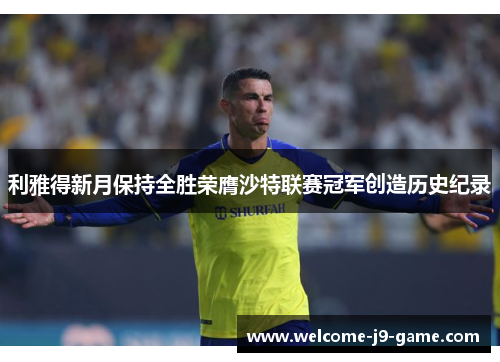 利雅得新月保持全胜荣膺沙特联赛冠军创造历史纪录