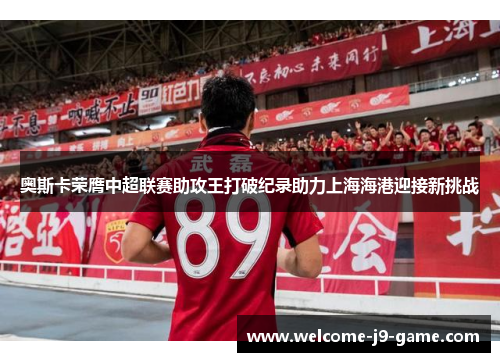 奥斯卡荣膺中超联赛助攻王打破纪录助力上海海港迎接新挑战