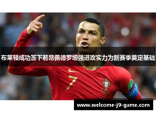 布莱顿成功签下若昂佩德罗增强进攻实力为新赛季奠定基础