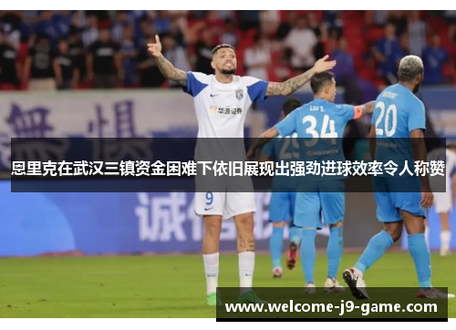 恩里克在武汉三镇资金困难下依旧展现出强劲进球效率令人称赞