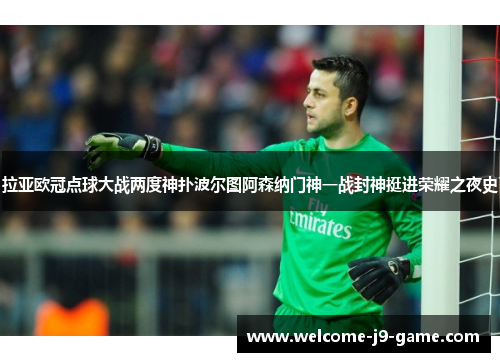 拉亚欧冠点球大战两度神扑波尔图阿森纳门神一战封神挺进荣耀之夜史