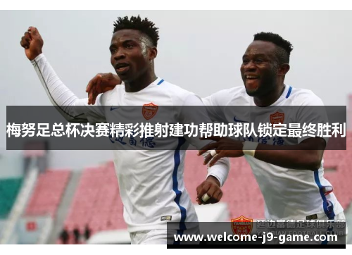 梅努足总杯决赛精彩推射建功帮助球队锁定最终胜利