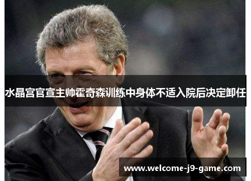 水晶宫官宣主帅霍奇森训练中身体不适入院后决定卸任