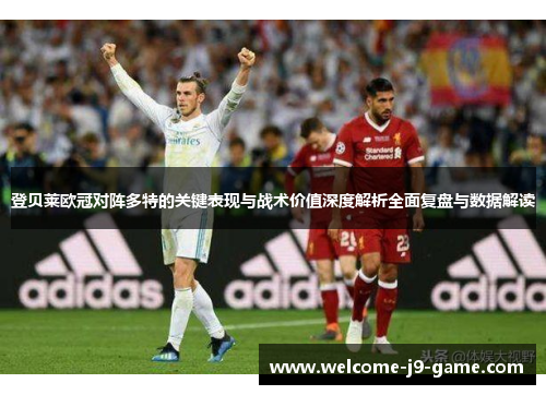 登贝莱欧冠对阵多特的关键表现与战术价值深度解析全面复盘与数据解读