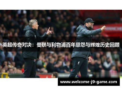 英超传奇对决:曼联与利物浦百年恩怨与辉煌历史回顾 英超传奇对决:曼联与利物浦百年恩怨与辉煌历史回顾