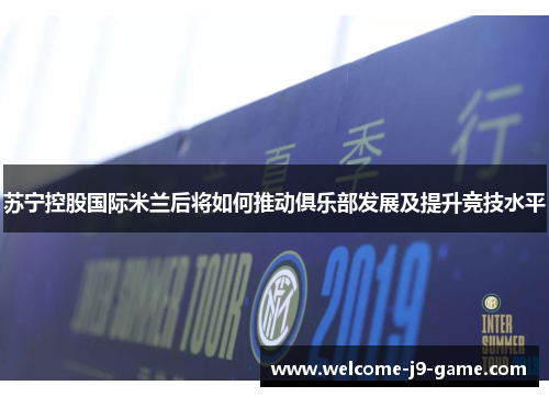 苏宁控股国际米兰后将如何推动俱乐部发展及提升竞技水平 苏宁控股国际米兰后将如何推动俱乐部发展及提升竞技水平
