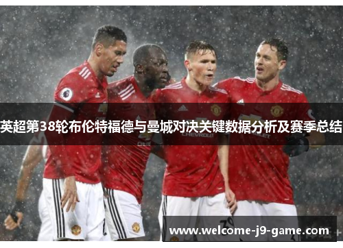 英超第38轮布伦特福德与曼城对决关键数据分析及赛季总结 英超第38轮布伦特福德与曼城对决关键数据分析及赛季总结