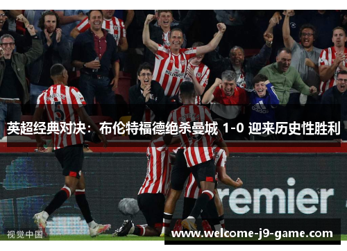 英超经典对决:布伦特福德绝杀曼城 1-0 迎来历史性胜利 英超经典对决:布伦特福德绝杀曼城 1-0 迎来历史性胜利