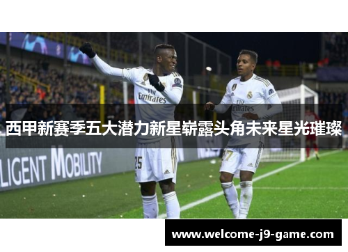 西甲新赛季五大潜力新星崭露头角未来星光璀璨